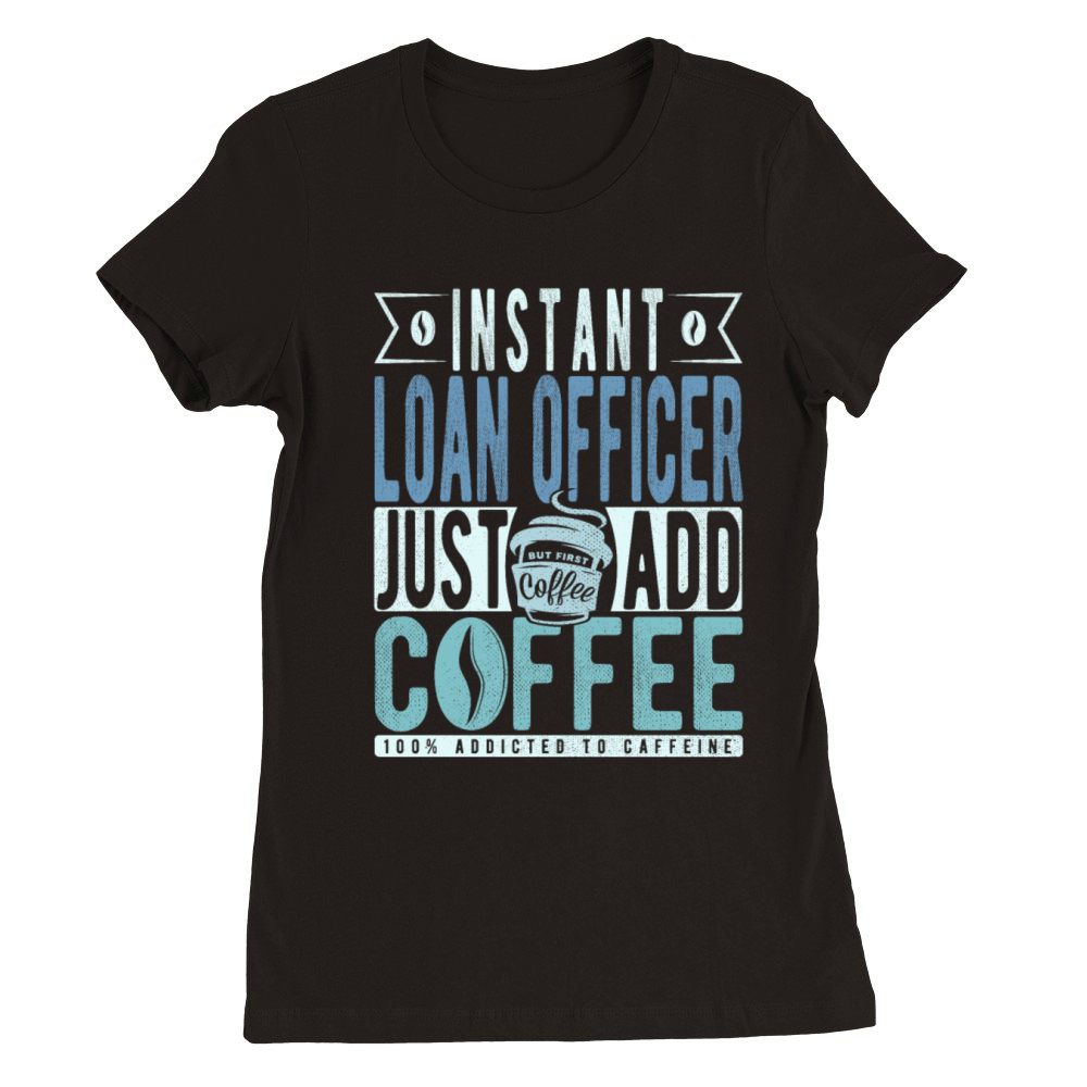 Instant Loan Officer Just Add Coffee Premium Womens Crewneck T-shirt
