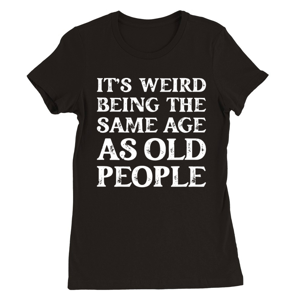Its Weird Being The Same Age As Old People Premium Womens Crewneck T-shirt