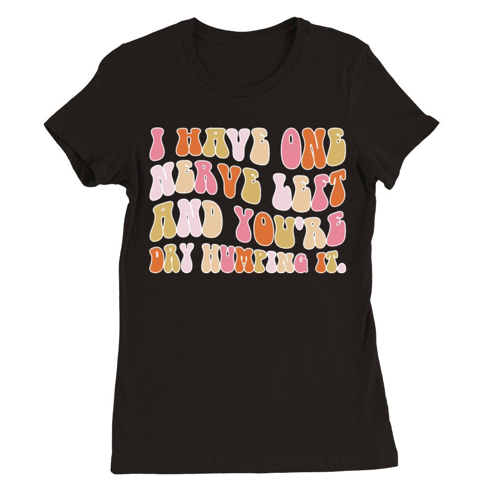 I Have One Nerve Left And You’re Dry Humping It Premium Womens Crewneck T-shirt