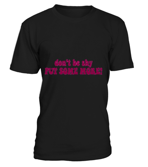 Don t Be Shy Put Some More T-Shirt Unisex