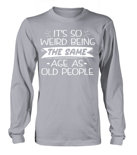 Its Weird Being The Same Age As Old People Long sleeved Unisex