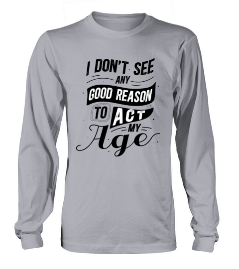 I Dont See Any Good Reason To Act My Age Black Long sleeved Unisex