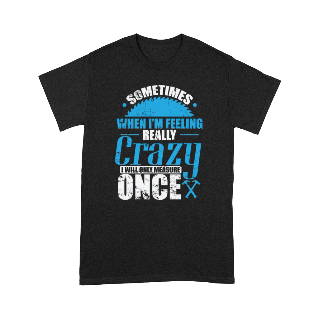 Sometimes when In Feeling Crazy Woodworker Comfort T-shirt