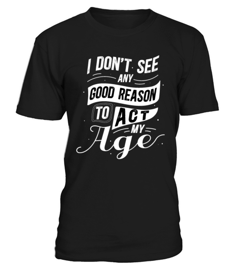 I Dont See Any Good Reason To Act My Age Saying T-Shirt Unisex