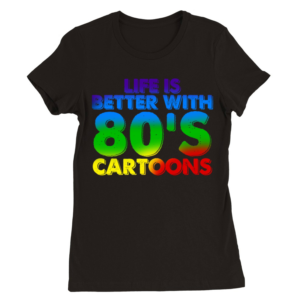 Life Is Better With 80s Cartoons Premium Womens Crewneck T-shirt