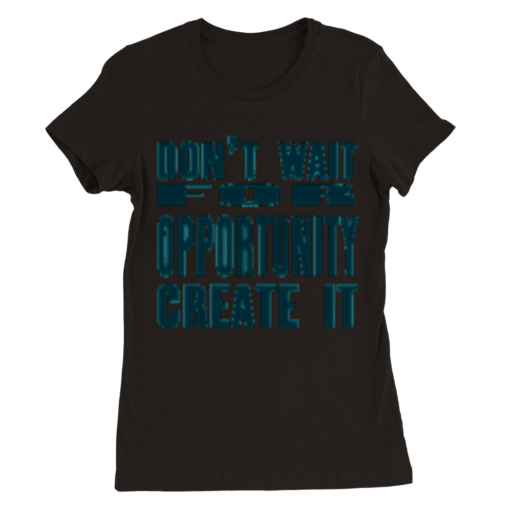 Don t Wait For Opportunity Create It Premium Womens Crewneck T-shirt