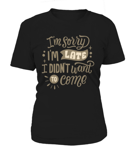 IM SORRY I LATE I DIDNT WANT TO COME Women's T-Shirt