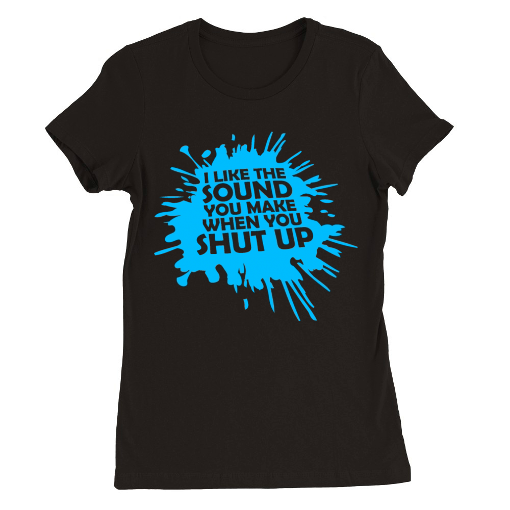 I Like The Sound You Make When You Shut Up Funny Premium Womens Crewneck T-shirt