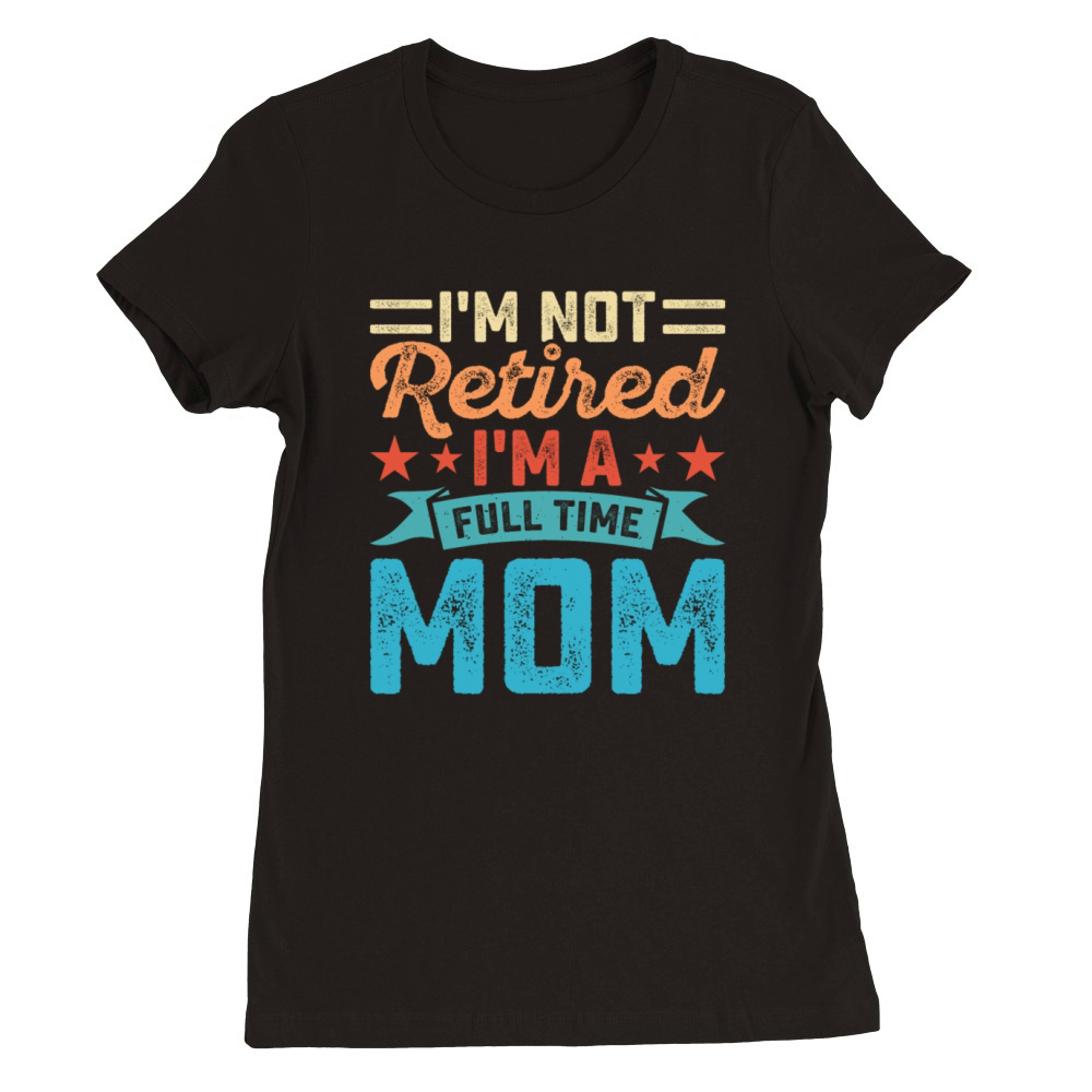 I Am Not Retired Am A Full Time Mom Premium Womens Crewneck T-shirt