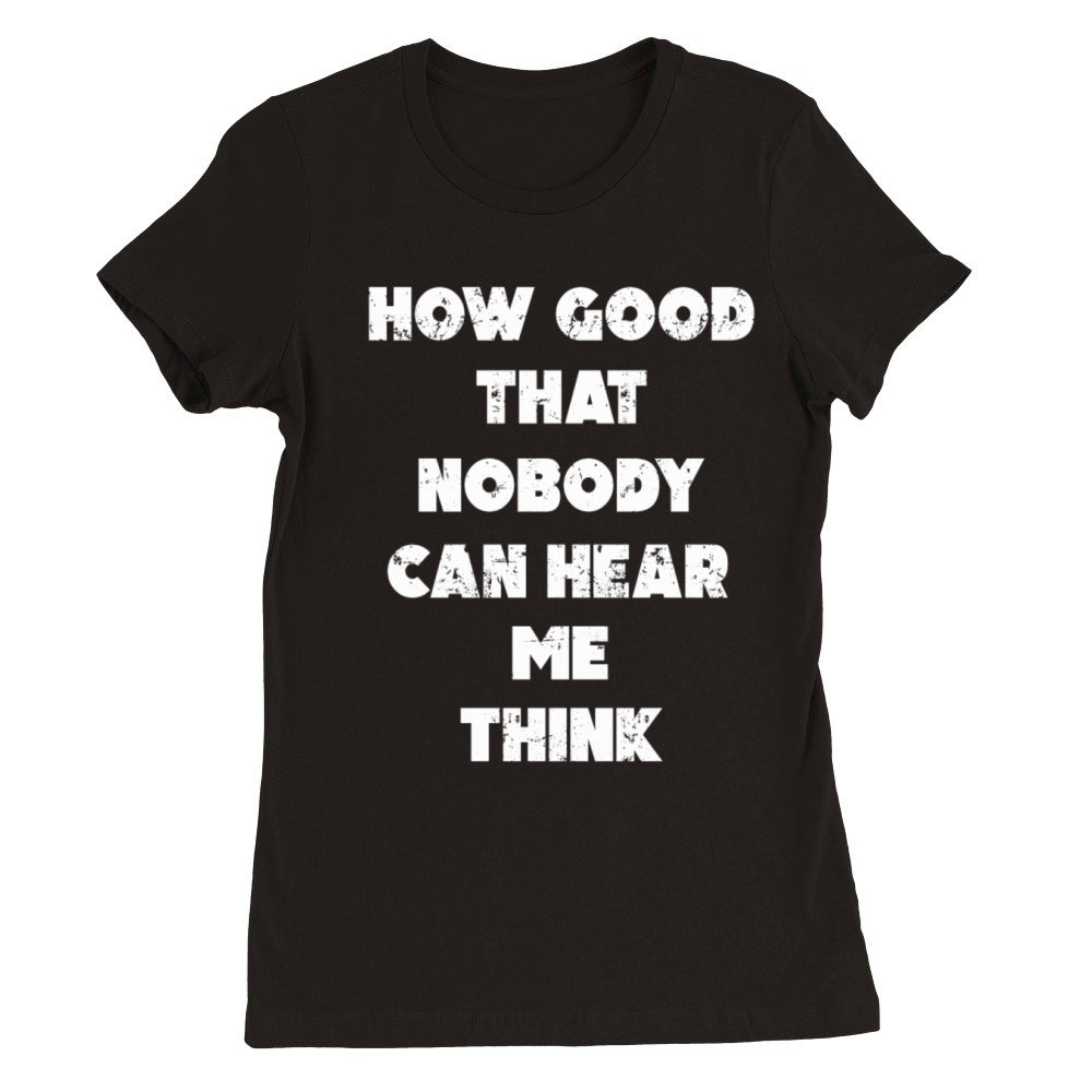 How Good That Nobody Can Hear Me Think Premium Womens Crewneck T-shirt