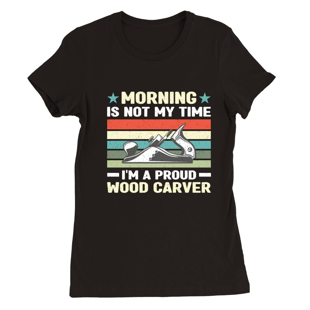Wood Carver Morning Is Not My Time Im A Carpenter Premium Womens Crewneck T-shirt
