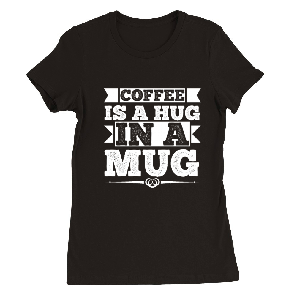 Coffee Is a Hug In a Mug Funny Caffeine Cup Addict Premium Womens Crewneck T-shirt