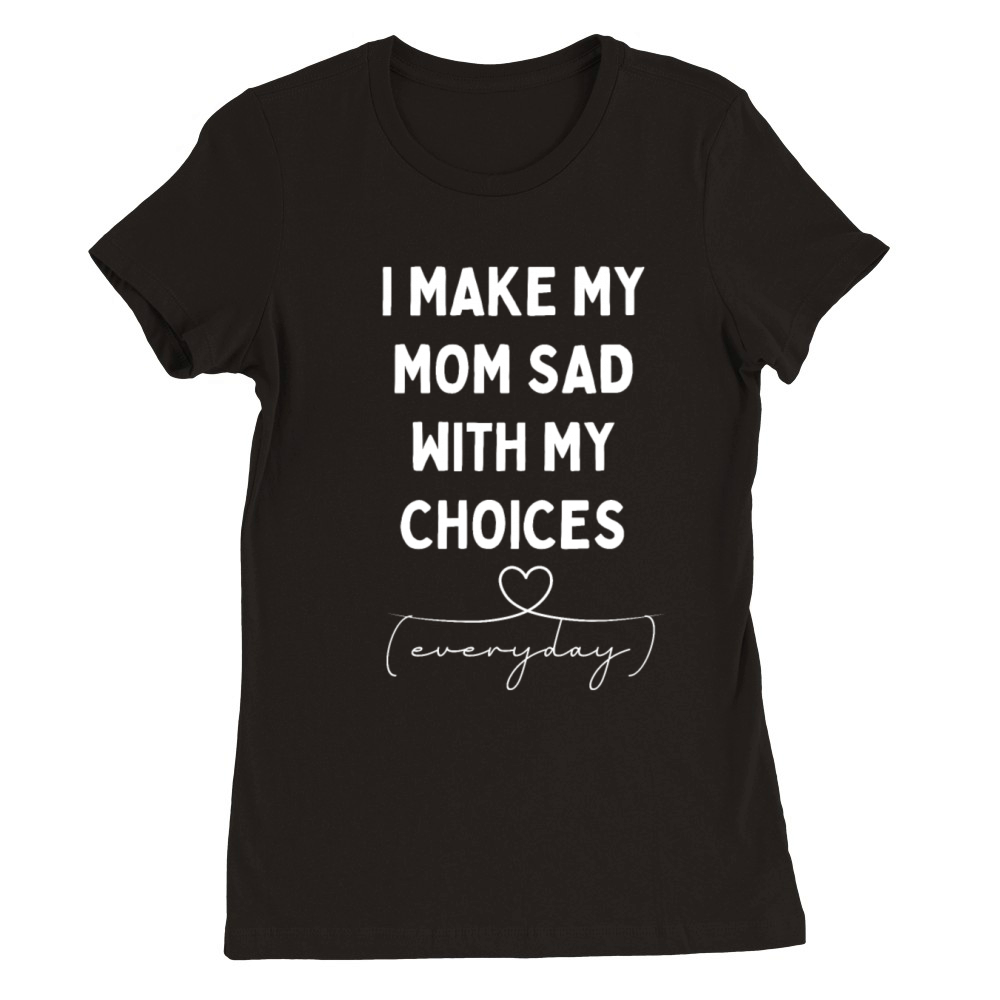 I Make My Mom Sad With My Choices everyday Premium Womens Crewneck T-shirt