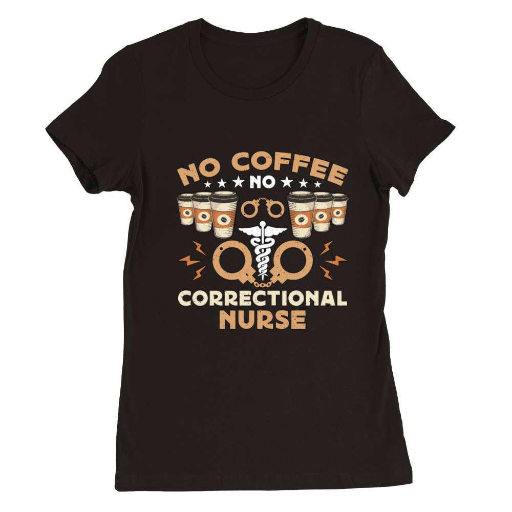 Correctional Nurse No Coffee Nursing Coffee Lover Premium Womens Crewneck T-shirt