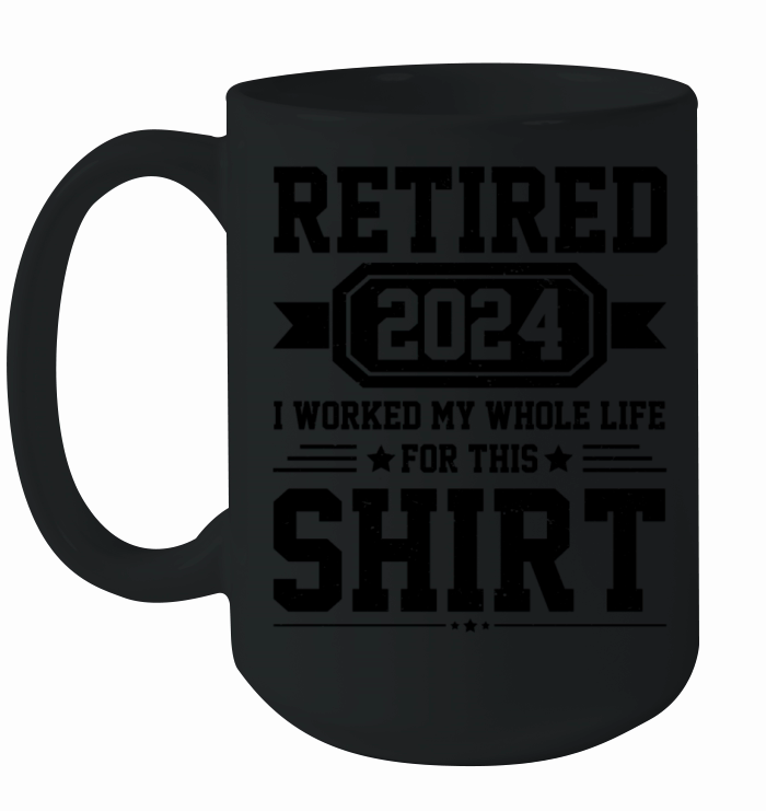 Retired 2024 I Worked My Whole Life For This Shirt Ceramic Mug