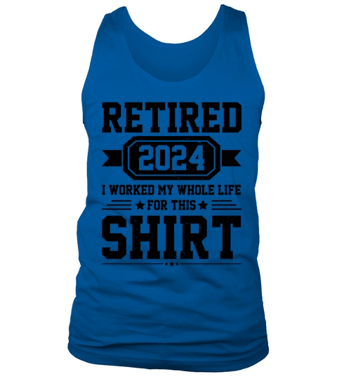 Retired 2024 I Worked My Whole Life For This Shirt Tank Top Unisex