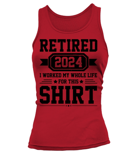 Retired 2024 I Worked My Whole Life For This Shirt Tank top Woman