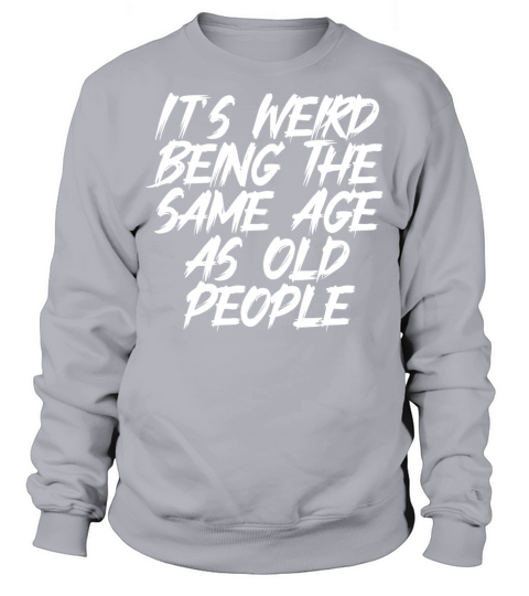 It s Weird Being The Same Age As Old People Sweatshirt Unisex