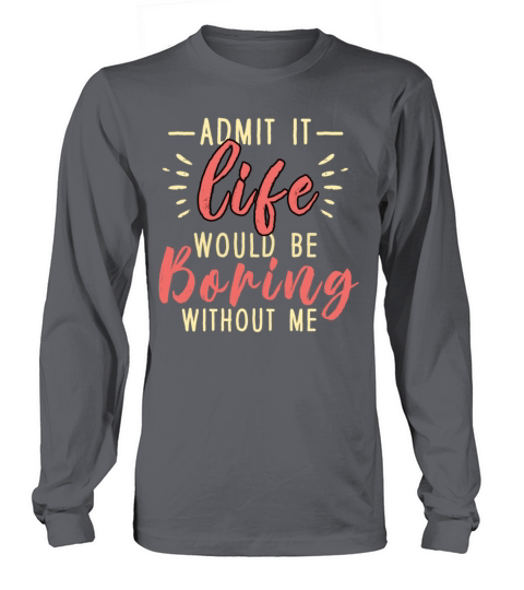 Admit It Life Would Be Boring Without Me Long sleeved Unisex