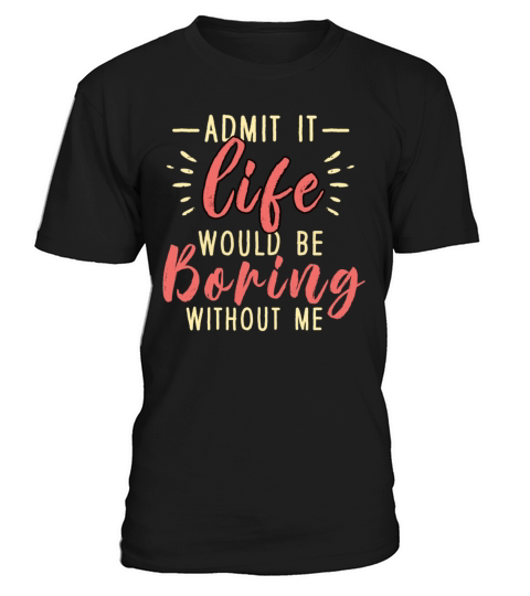 Admit It Life Would Be Boring Without Me T-Shirt Unisex
