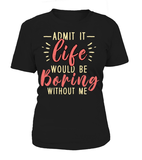 Admit It Life Would Be Boring Without Me Women's T-Shirt