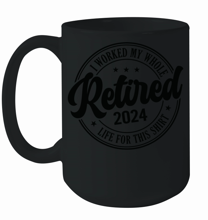 Retired 2024 I Worked My Whole Life For This Ceramic Mug