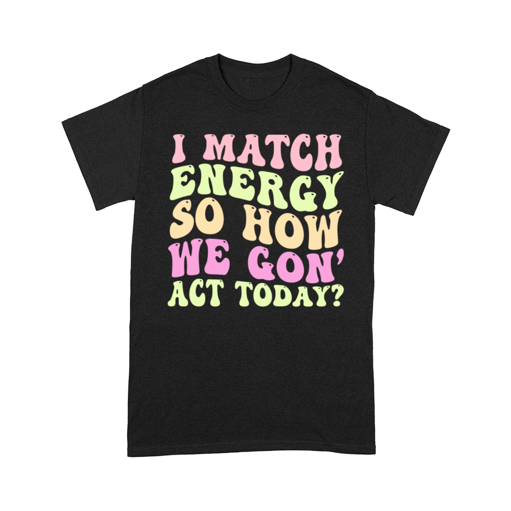 I Match Energy So How We Gon Comfort T-shirt