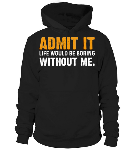 Admit It Life Would Be Boring Without Me Hoodie Unisex
