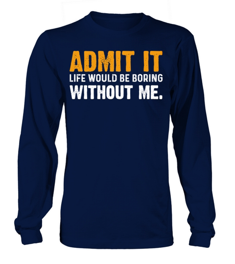 Admit It Life Would Be Boring Without Me Long sleeved Unisex