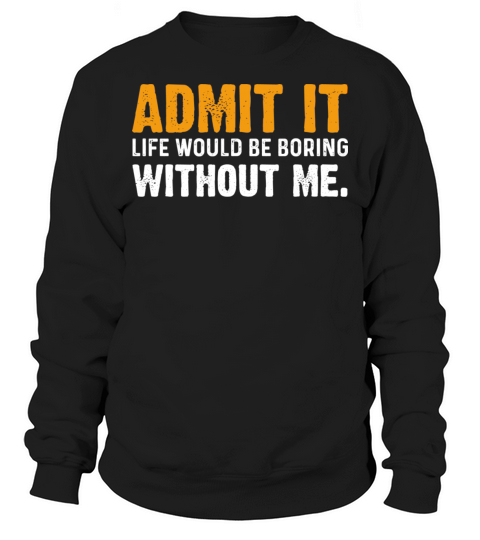 Admit It Life Would Be Boring Without Me Sweatshirt Unisex