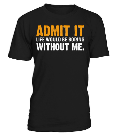 Admit It Life Would Be Boring Without Me T-Shirt Unisex