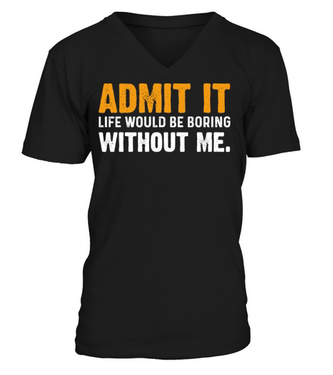 Admit It Life Would Be Boring Without Me V-Neck T-shirt