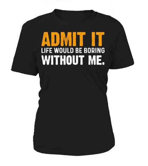 Admit It Life Would Be Boring Without Me Women's T-Shirt