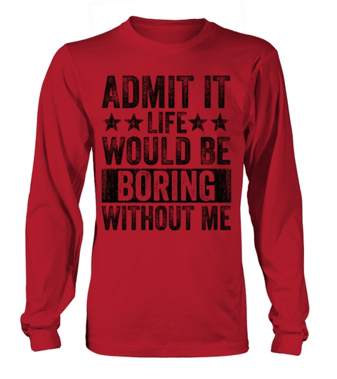 Admit It Life Would Be Boring Without Me Long sleeved Unisex