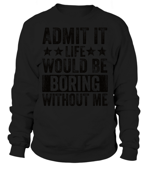 Admit It Life Would Be Boring Without Me Sweatshirt Unisex