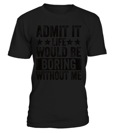 Admit It Life Would Be Boring Without Me T-Shirt Unisex