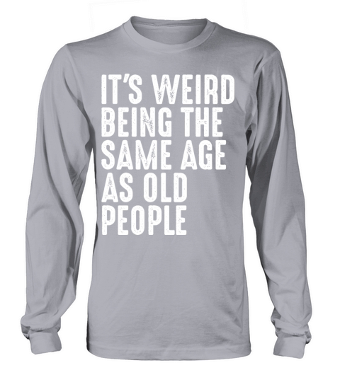 Its Weird Being The Same Age As Old People Long sleeved Unisex