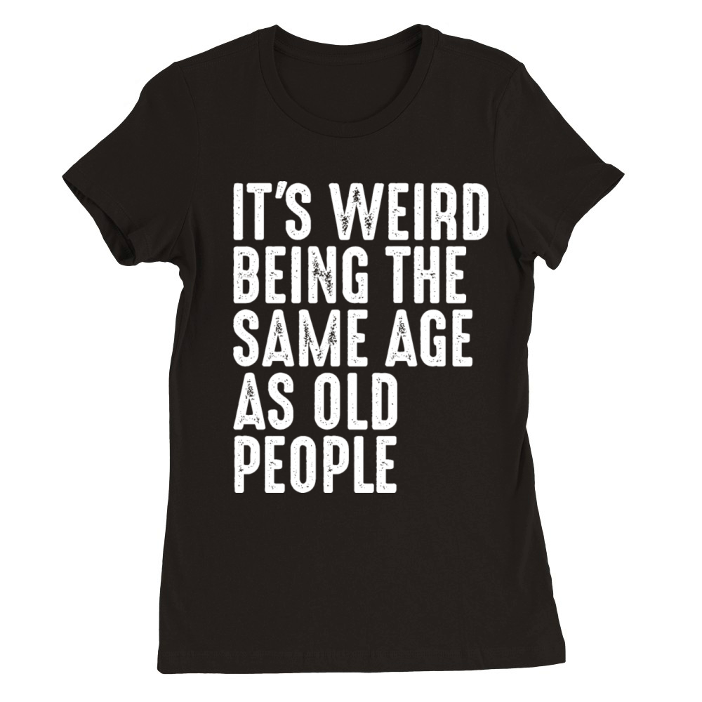 Its Weird Being The Same Age As Old People Premium Womens Crewneck T-shirt