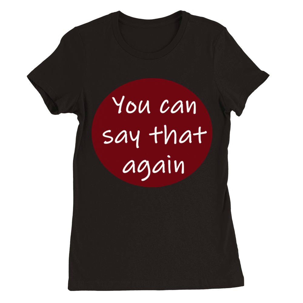 You Can Say that again Premium Womens Crewneck T-shirt