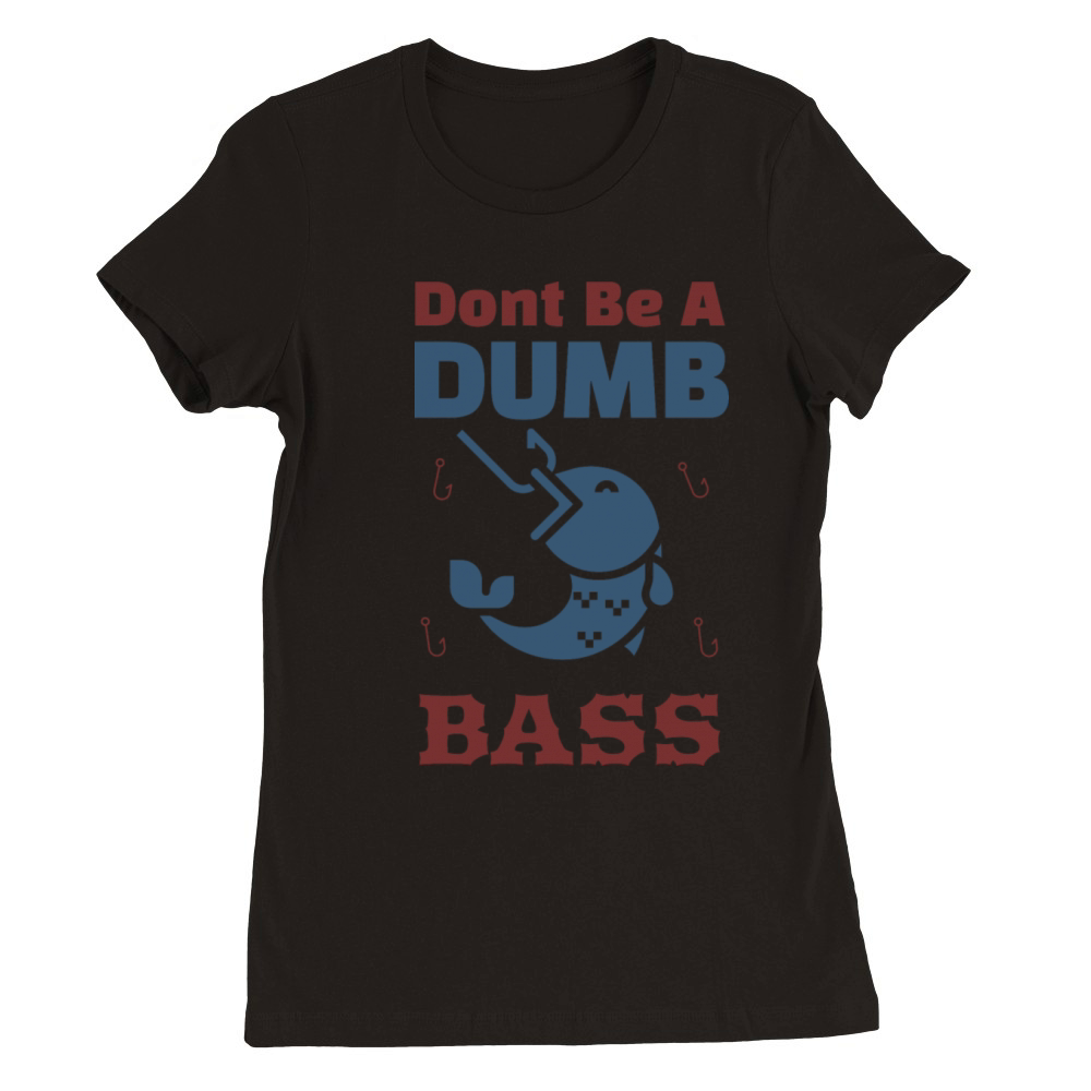 Shirt Funny Bass Fishing Dad Jokes Dont Be A Dumb Premium Womens Crewneck T-shirt
