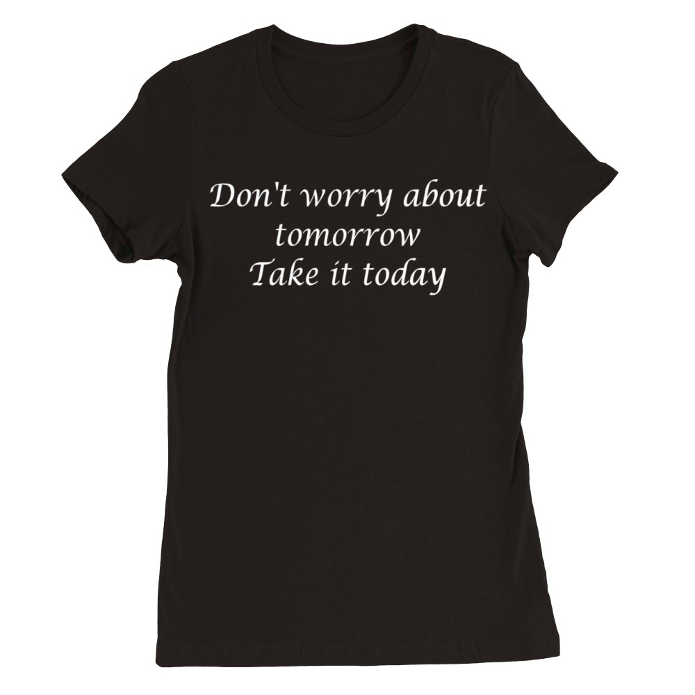 Don t worry about tomorrow take it today Premium Womens Crewneck T-shirt