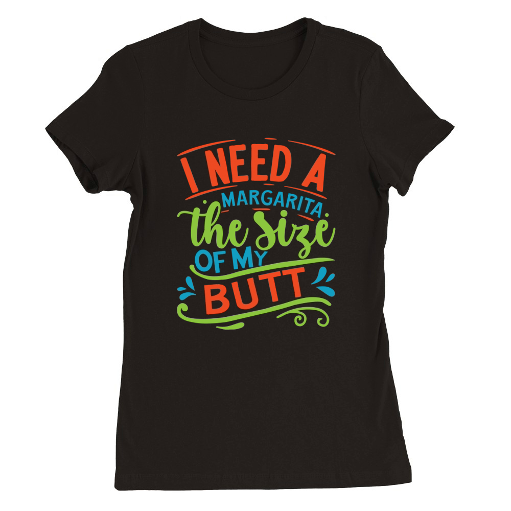 I need a margarita the size of my butt Premium Womens Crewneck T-shirt