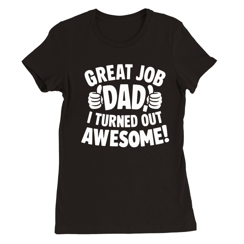 Great job dad i turned out awesome! Premium Womens Crewneck T-shirt