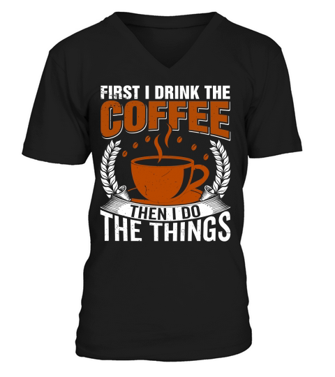 First I Drink The Coffee Then I Do The Things V-Neck T-shirt