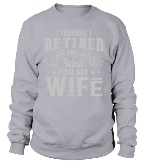 I Thought I Retired But Now I Just Work For My Wife Sweatshirt Unisex