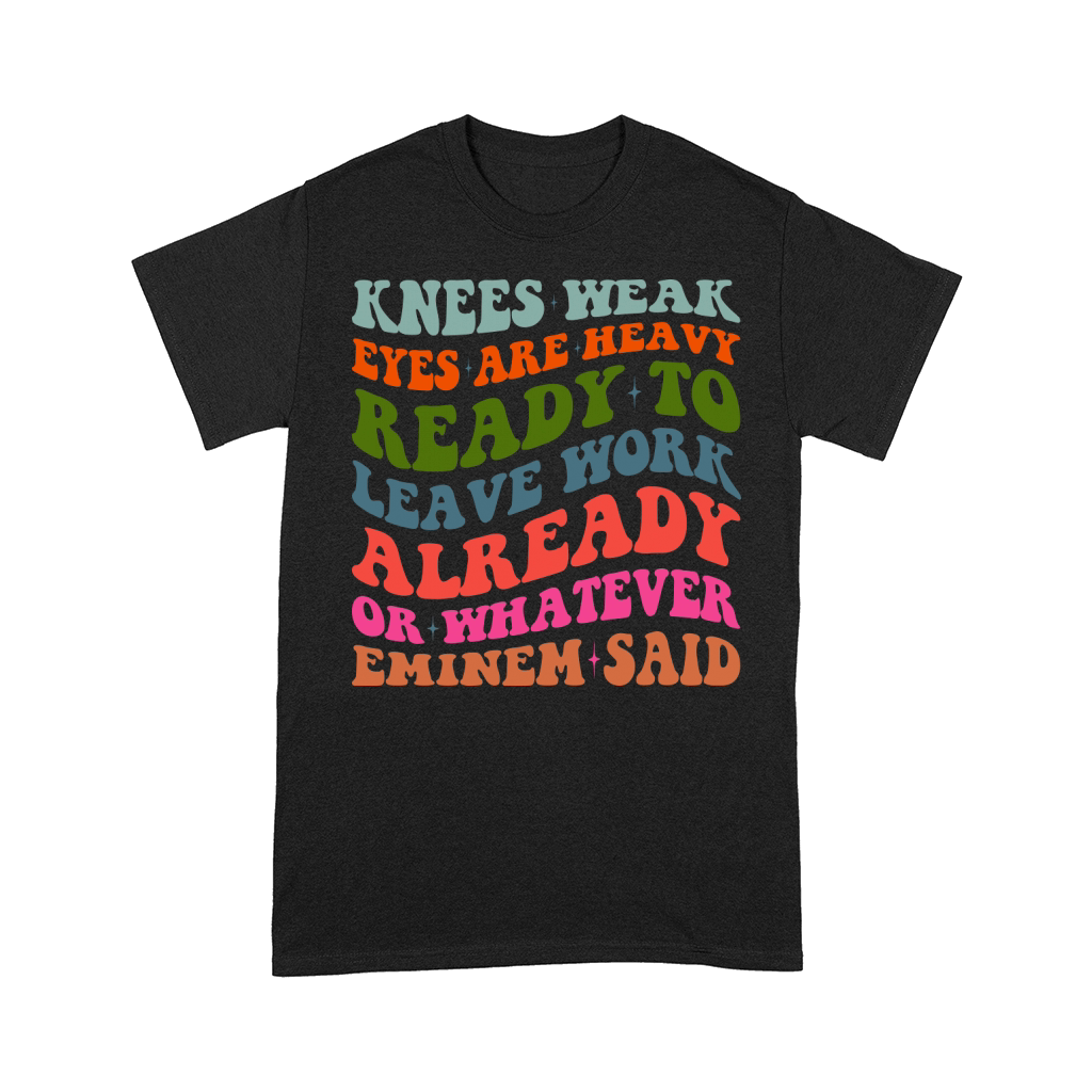 Knees Weak Eyes Are Heavy Ready To Leave Work Already or whatever eminem said Comfort T-shirt