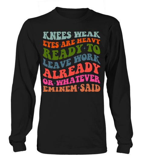 Knees Weak Eyes Are Heavy Ready To Leave Work Already or whatever eminem said Long sleeved Unisex