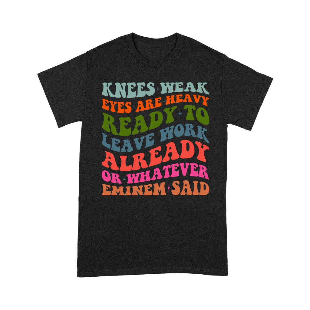 Knees Weak Eyes Are Heavy Ready To Leave Work Already or whatever eminem said Premium T-shirt