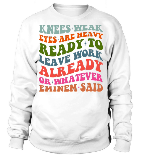 Knees Weak Eyes Are Heavy Ready To Leave Work Already or whatever eminem said Sweatshirt Unisex