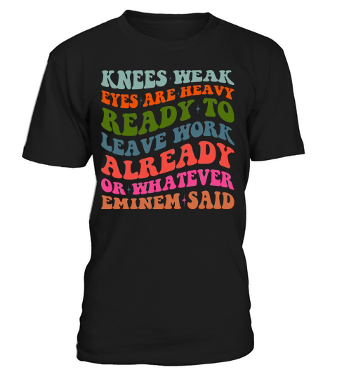 Knees Weak Eyes Are Heavy Ready To Leave Work Already or whatever eminem said T-Shirt Unisex